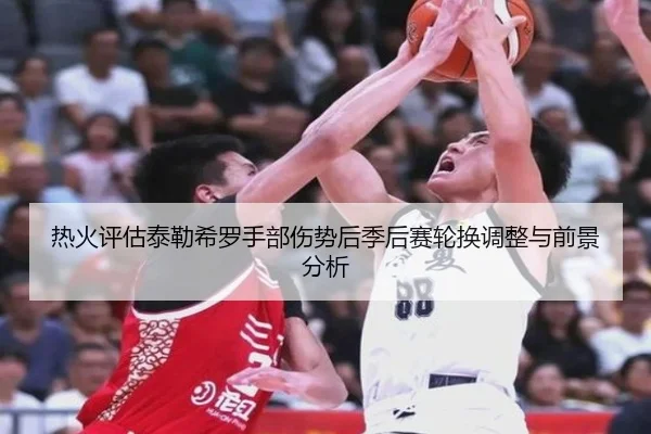 热火评估泰勒希罗手部伤势后季后赛轮换调整与前景分析