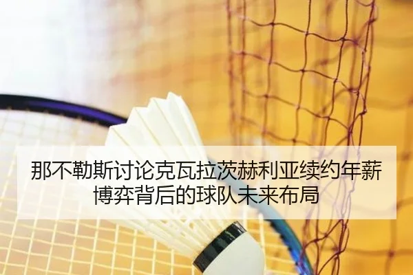 那不勒斯讨论克瓦拉茨赫利亚续约年薪博弈背后的球队未来布局