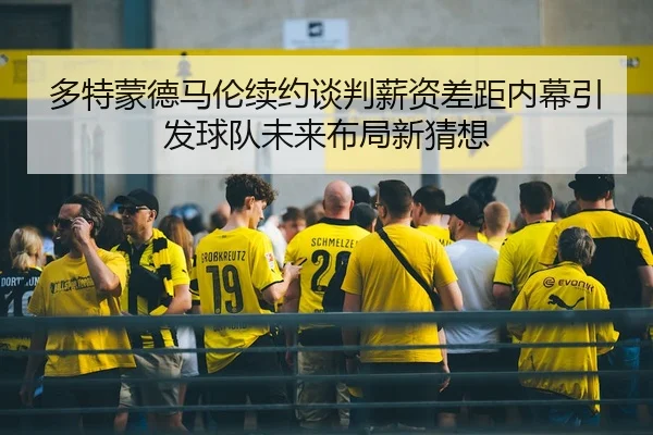 多特蒙德马伦续约谈判薪资差距内幕引发球队未来布局新猜想