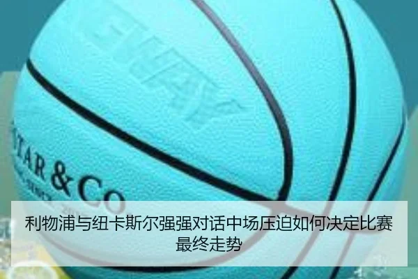 利物浦与纽卡斯尔强强对话中场压迫如何决定比赛最终走势