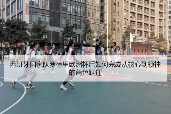 西班牙国家队罗德里欧洲杯后如何完成从核心到领袖的角色跃迁