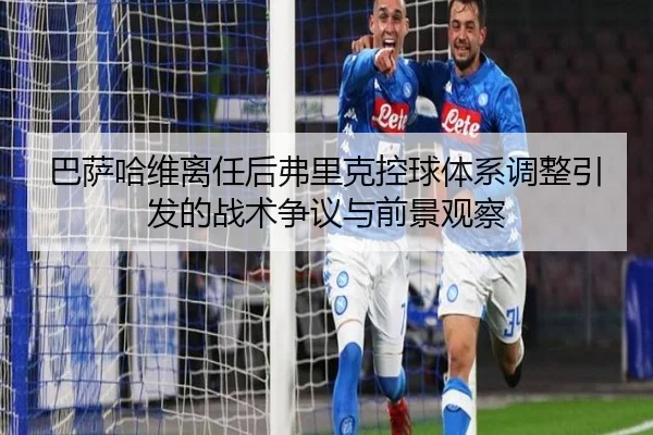 巴萨哈维离任后弗里克控球体系调整引发的战术争议与前景观察
