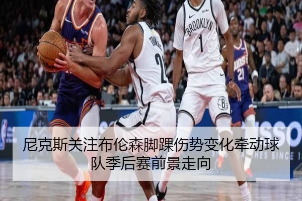尼克斯关注布伦森脚踝伤势变化牵动球队季后赛前景走向