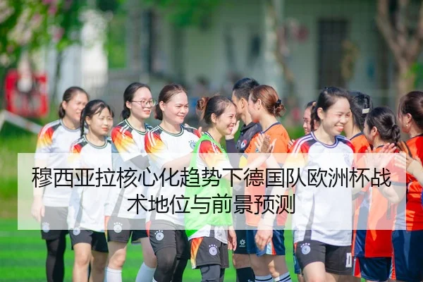穆西亚拉核心化趋势下德国队欧洲杯战术地位与前景预测