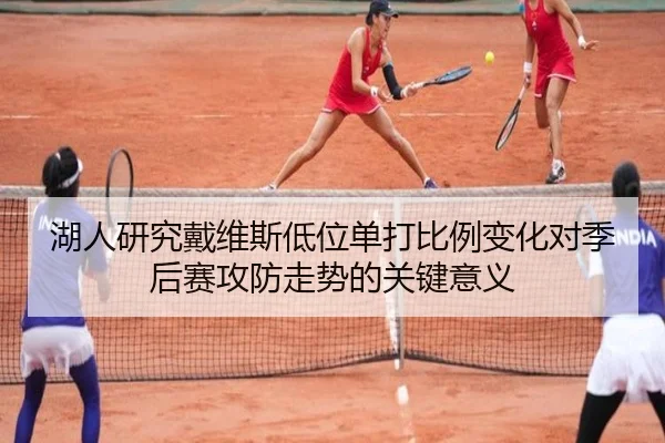 湖人研究戴维斯低位单打比例变化对季后赛攻防走势的关键意义