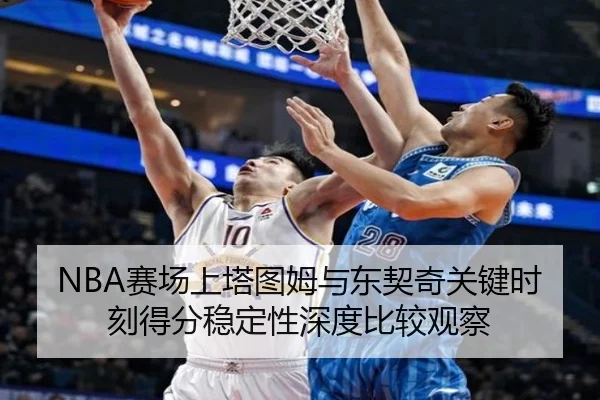 NBA赛场上塔图姆与东契奇关键时刻得分稳定性深度比较观察
