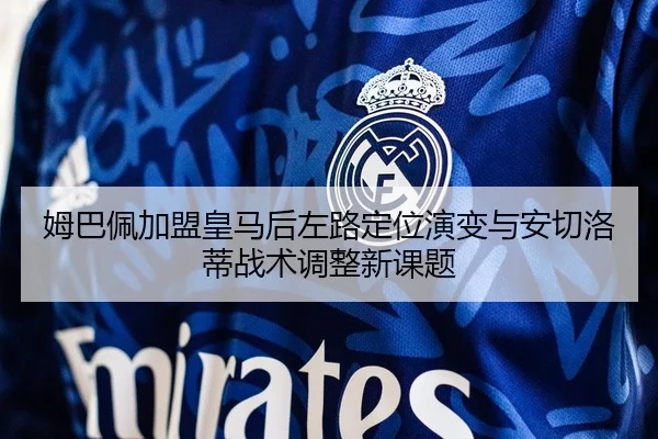 姆巴佩加盟皇马后左路定位演变与安切洛蒂战术调整新课题