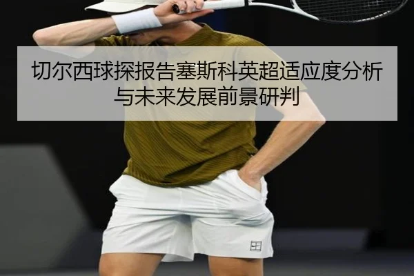切尔西球探报告塞斯科英超适应度分析与未来发展前景研判